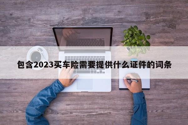 包含2023买车险需要提供什么证件的词条