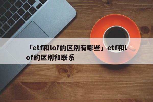 「etf和lof的区别有哪些」etf和lof的区别和联系