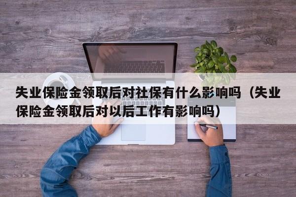 失业保险金领取后对社保有什么影响吗（失业保险金领取后对以后工作有影响吗）