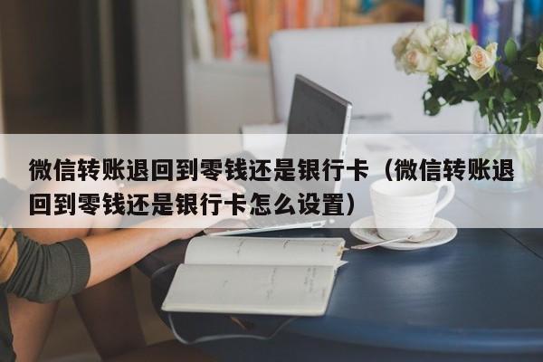 微信转账退回到零钱还是银行卡（微信转账退回到零钱还是银行卡怎么设置）