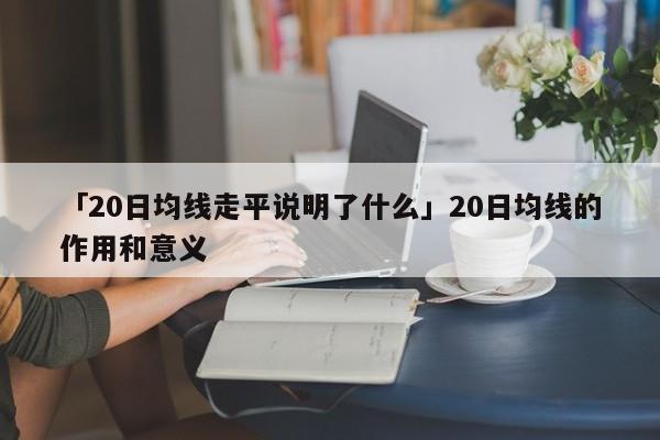 「20日均线走平说明了什么」20日均线的作用和意义