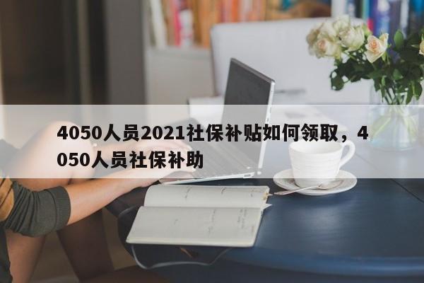 4050人员2021社保补贴如何领取，4050人员社保补助