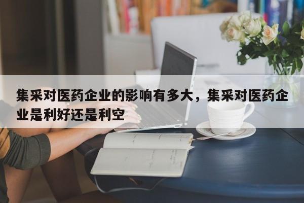 集采对医药企业的影响有多大，集采对医药企业是利好还是利空