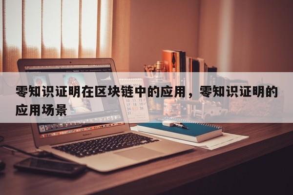 零知识证明在区块链中的应用，零知识证明的应用场景
