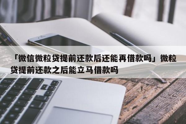「微信微粒贷提前还款后还能再借款吗」微粒贷提前还款之后能立马借款吗
