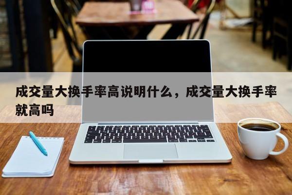 成交量大换手率高说明什么，成交量大换手率就高吗