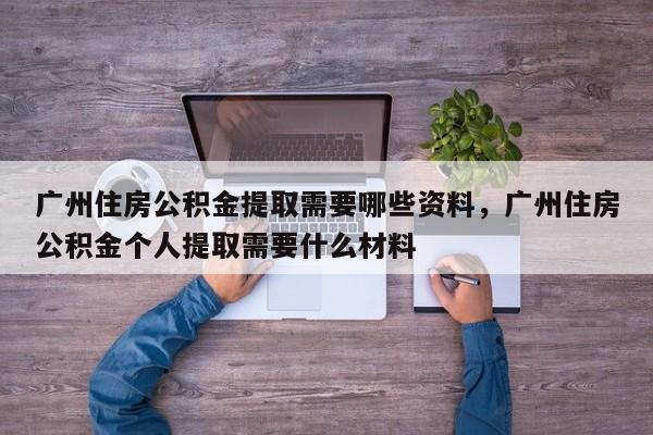 广州住房公积金提取需要哪些资料，广州住房公积金个人提取需要什么材料