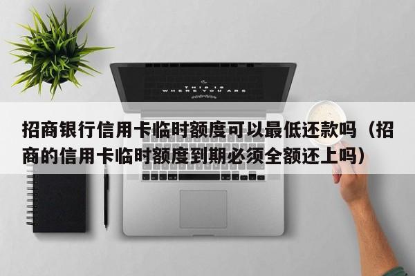 招商银行信用卡临时额度可以最低还款吗（招商的信用卡临时额度到期必须全额还上吗）