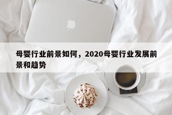 母婴行业前景如何，2020母婴行业发展前景和趋势