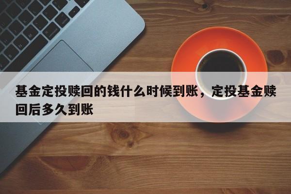 基金定投赎回的钱什么时候到账，定投基金赎回后多久到账