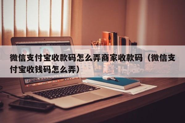 微信支付宝收款码怎么弄商家收款码（微信支付宝收钱码怎么弄）