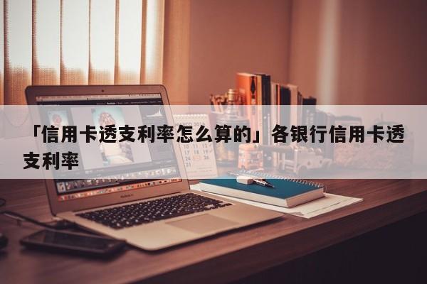「信用卡透支利率怎么算的」各银行信用卡透支利率