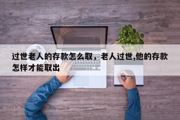过世老人的存款怎么取，老人过世,他的存款怎样才能取出