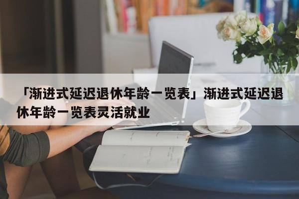 「渐进式延迟退休年龄一览表」渐进式延迟退休年龄一览表灵活就业