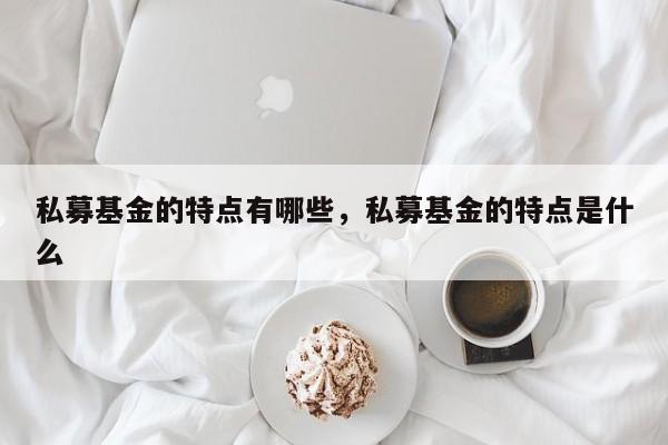 私募基金的特点有哪些，私募基金的特点是什么