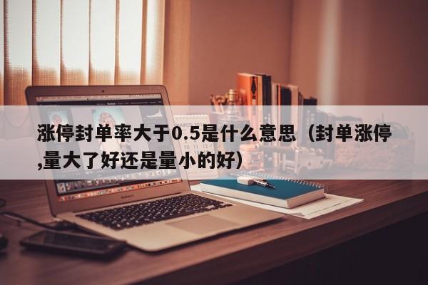 涨停封单率大于0.5是什么意思（封单涨停,量大了好还是量小的好）