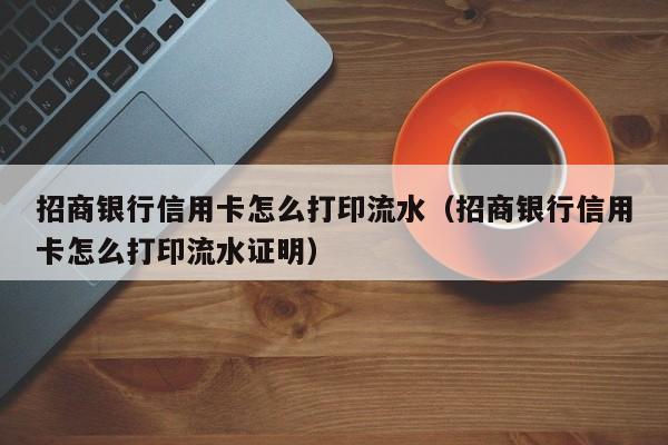 招商银行信用卡怎么打印流水（招商银行信用卡怎么打印流水证明）