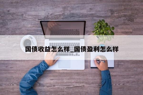 国债收益怎么样_国债盈利怎么样