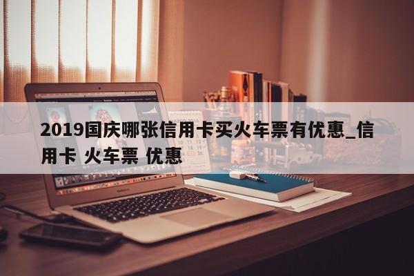 2019国庆哪张信用卡买火车票有优惠_信用卡 火车票 优惠