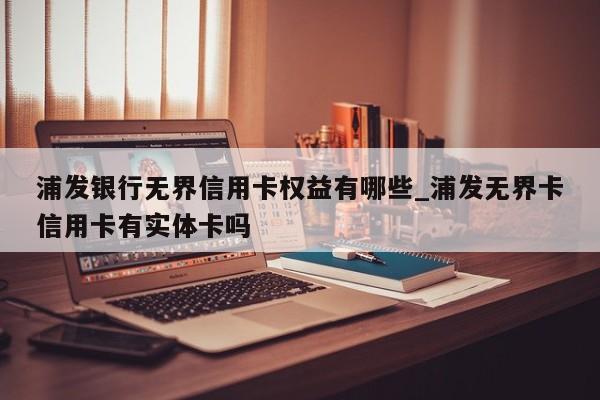 浦发银行无界信用卡权益有哪些_浦发无界卡信用卡有实体卡吗