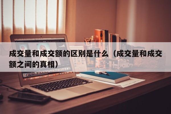 成交量和成交额的区别是什么（成交量和成交额之间的真相）
